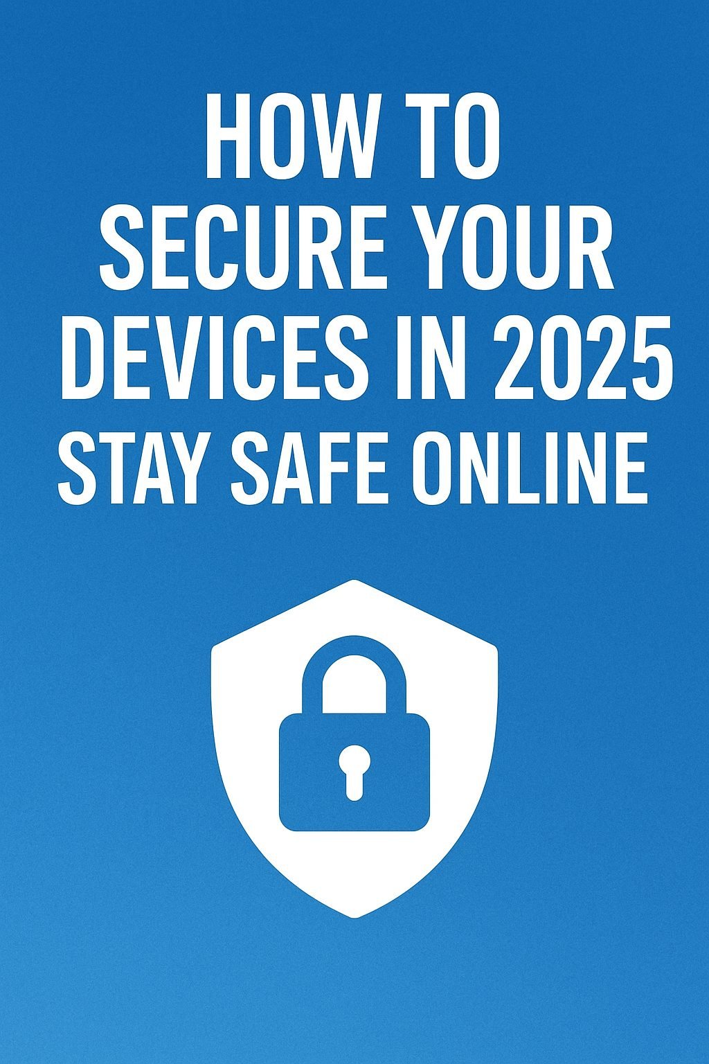 How to Secure Your Devices in 2025: Stay Safe Online